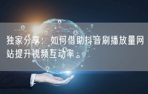 独家分享：如何借助抖音刷播放量网站提升视频互动率。