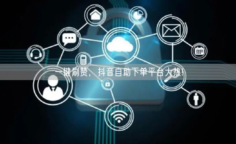 一键刷赞，抖音自助下单平台大热!