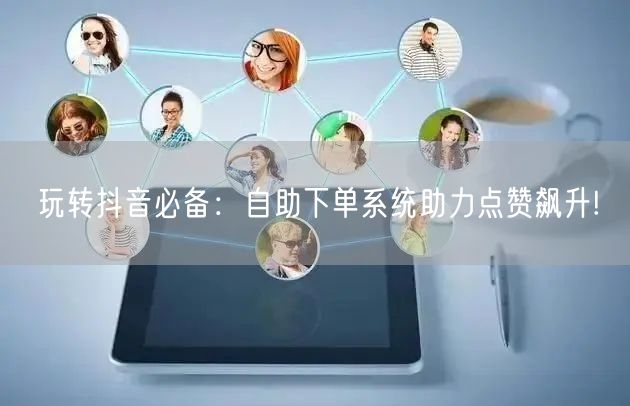 玩转抖音必备：自助下单系统助力点赞飙升!