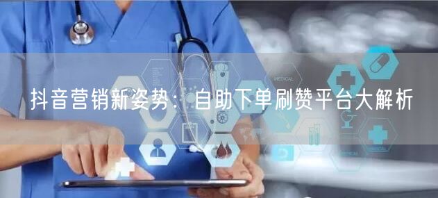 抖音营销新姿势：自助下单刷赞平台大解析