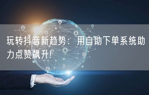 玩转抖音新趋势：用自助下单系统助力点赞飙升!