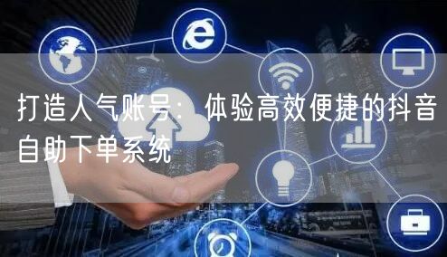 打造人气账号：体验高效便捷的抖音自助下单系统