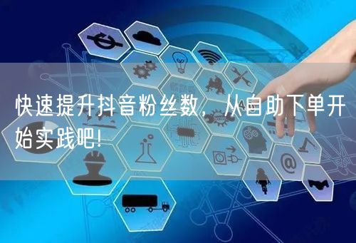 快速提升抖音粉丝数，从自助下单开始实践吧!