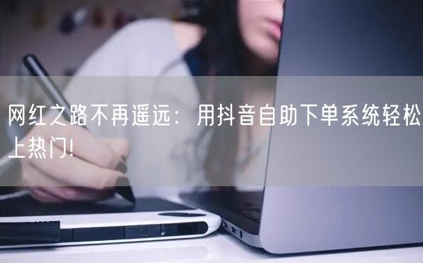 网红之路不再遥远：用抖音自助下单系统轻松上热门!