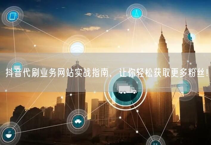 抖音代刷业务网站实战指南，让你轻松获取更多粉丝！