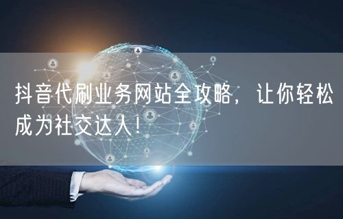 抖音代刷业务网站全攻略，让你轻松成为社交达人！