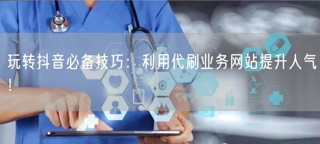 玩转抖音必备技巧：利用代刷业务网站提升人气！