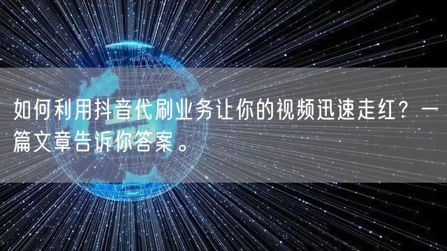 如何利用抖音代刷业务让你的视频迅速走红？一篇文章告诉你答案。