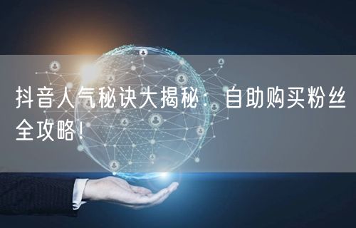 抖音人气秘诀大揭秘：自助购买粉丝全攻略！