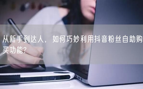 从新手到达人，如何巧妙利用抖音粉丝自助购买功能?
