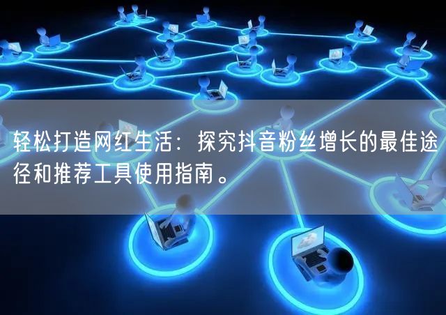 轻松打造网红生活：探究抖音粉丝增长的最佳途径和推荐工具使用指南。