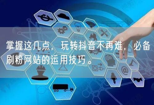 掌握这几点，玩转抖音不再难，必备刷粉网站的运用技巧。