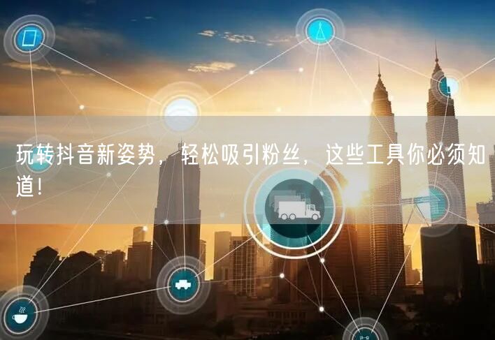 玩转抖音新姿势，轻松吸引粉丝，这些工具你必须知道！