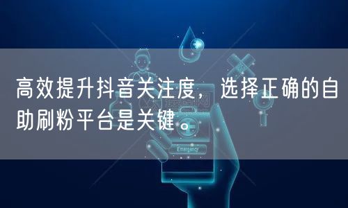 高效提升抖音关注度，选择正确的自助刷粉平台是关键。