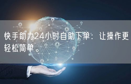快手助力24小时自助下单：让操作更轻松简单。