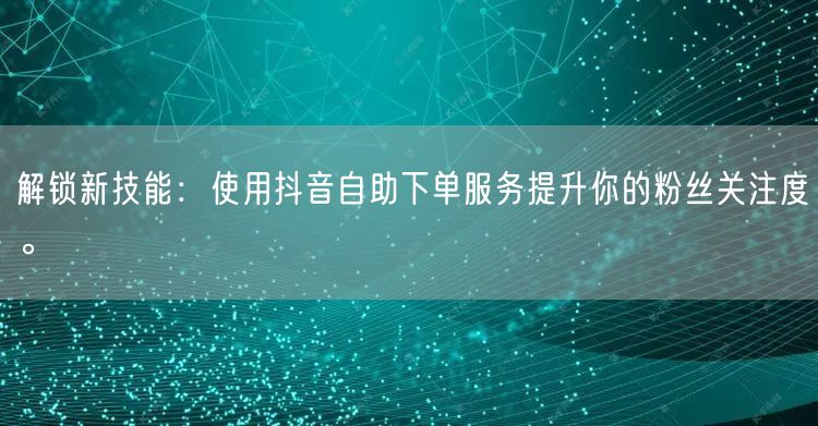 解锁新技能：使用抖音自助下单服务提升你的粉丝关注度。
