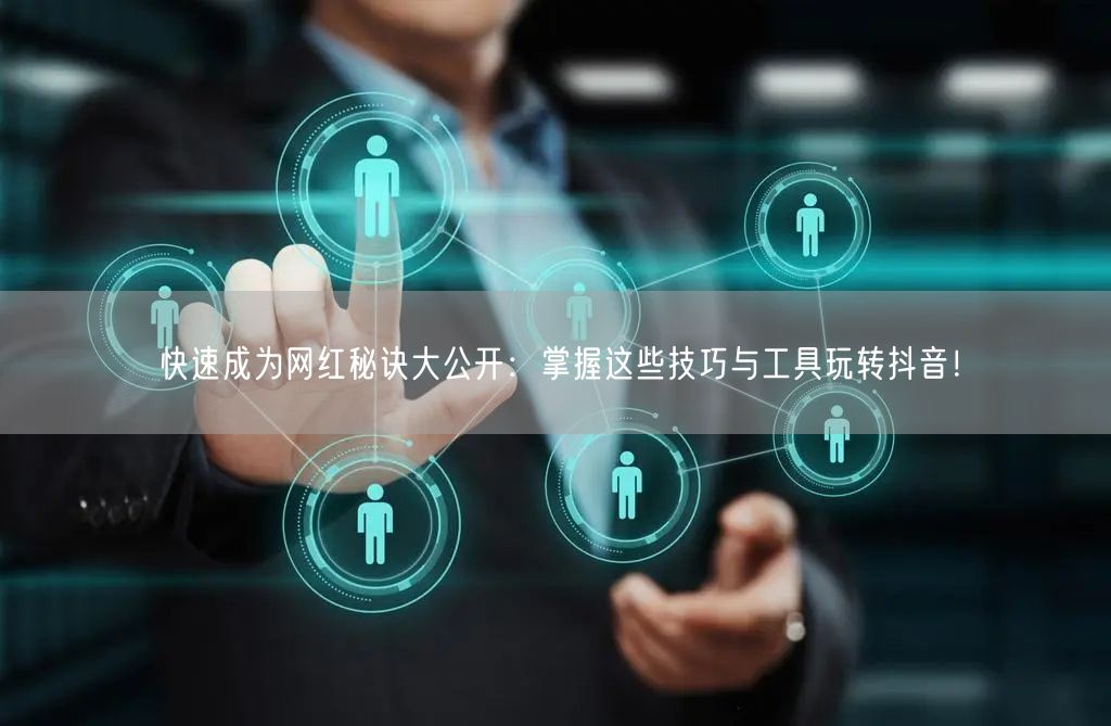 快速成为网红秘诀大公开：掌握这些技巧与工具玩转抖音！