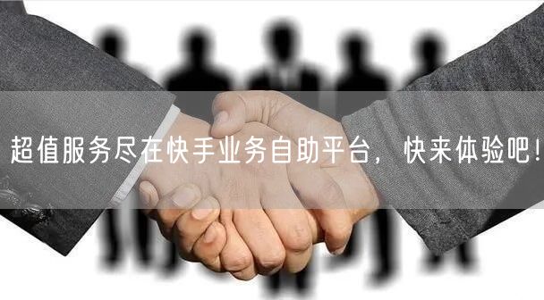 超值服务尽在快手业务自助平台，快来体验吧！