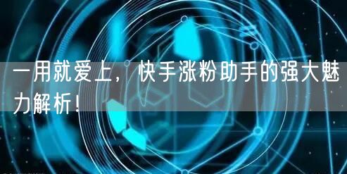 一用就爱上，快手涨粉助手的强大魅力解析！
