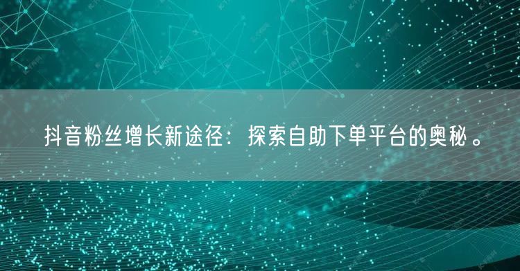 抖音粉丝增长新途径：探索自助下单平台的奥秘。