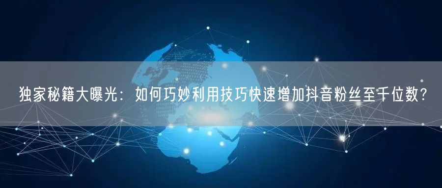 独家秘籍大曝光：如何巧妙利用技巧快速增加抖音粉丝至千位数？