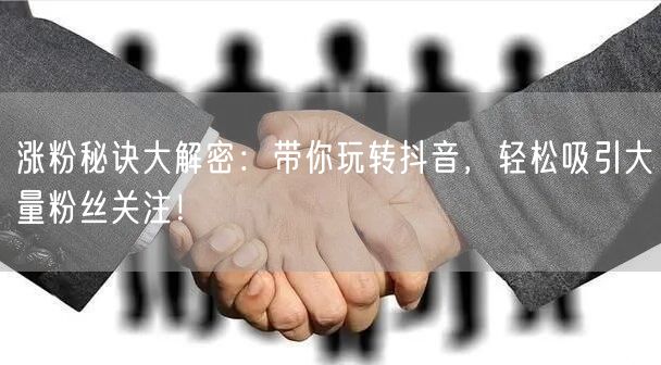 涨粉秘诀大解密：带你玩转抖音，轻松吸引大量粉丝关注！