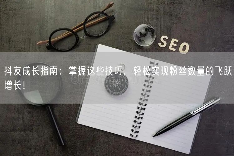 抖友成长指南：掌握这些技巧，轻松实现粉丝数量的飞跃增长！