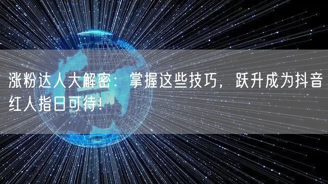 涨粉达人大解密：掌握这些技巧，跃升成为抖音红人指日可待！