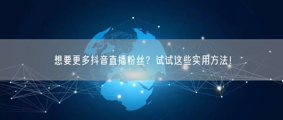 想要更多抖音直播粉丝？试试这些实用方法！