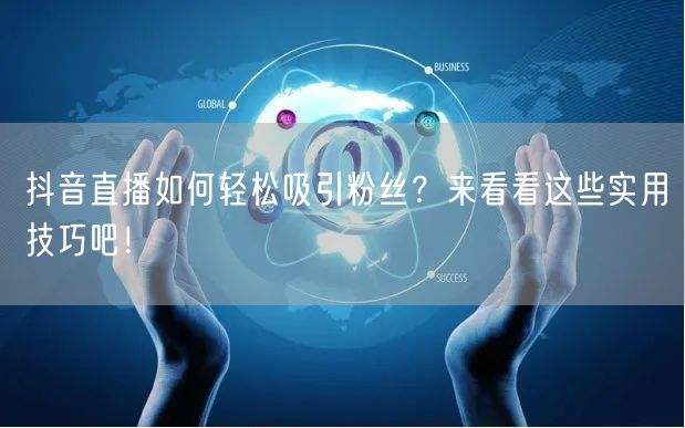 抖音直播如何轻松吸引粉丝？来看看这些实用技巧吧！
