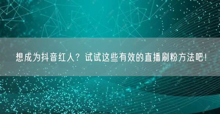 想成为抖音红人？试试这些有效的直播刷粉方法吧！