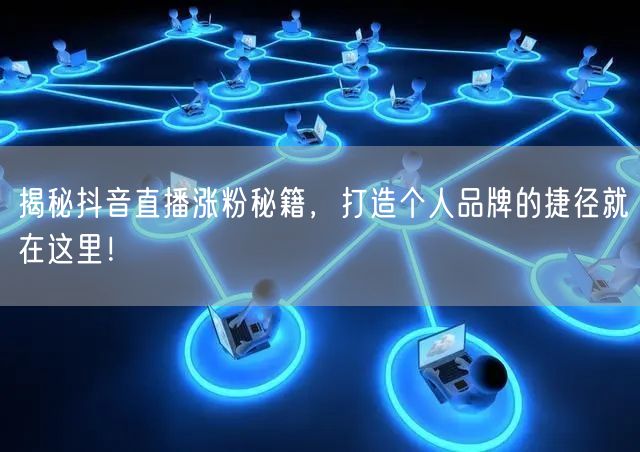 揭秘抖音直播涨粉秘籍，打造个人品牌的捷径就在这里！