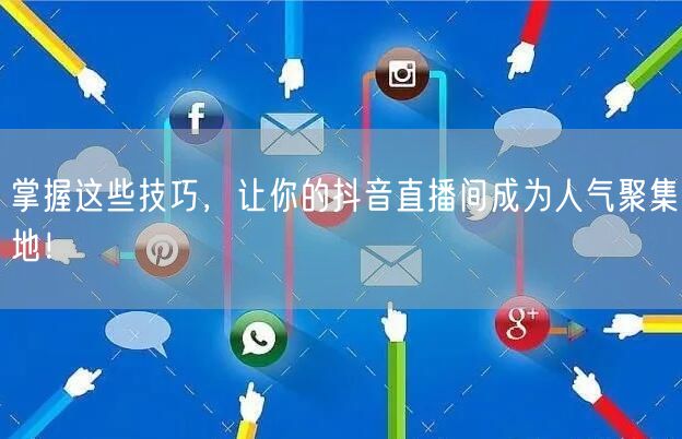 掌握这些技巧，让你的抖音直播间成为人气聚集地！