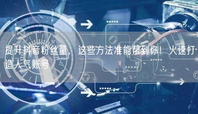 提升抖音粉丝量，这些方法准能帮到你！火速
