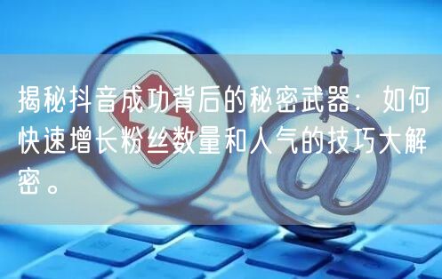揭秘抖音成功背后的秘密武器：如何快速增长粉丝数量和人气的技巧