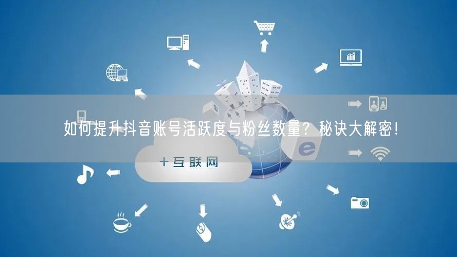 如何提升抖音账号活跃度与粉丝数量？秘诀大解密！