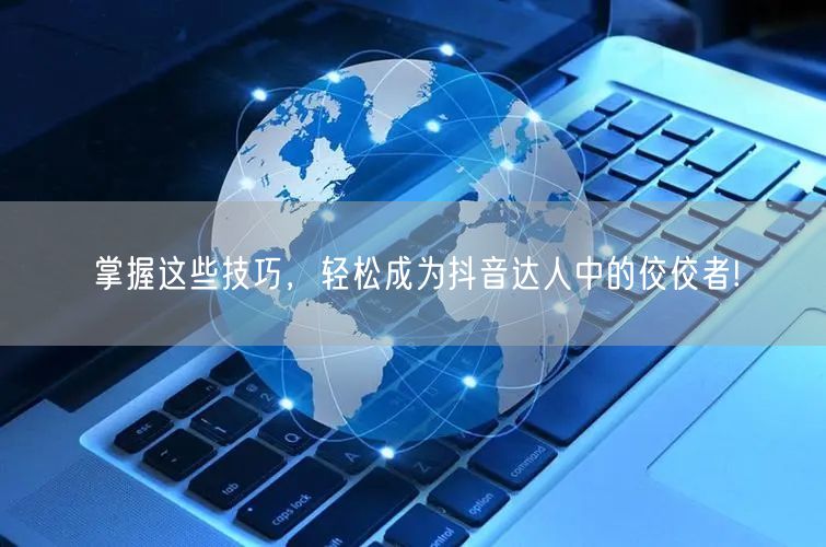 掌握这些技巧，轻松成为抖音达人中的佼佼者!