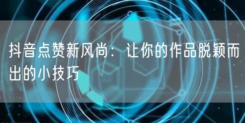 抖音点赞新风尚：让你的作品脱颖而出的小技巧