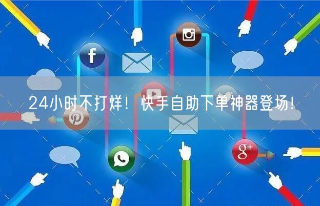 24小时不打烊！快手自助下单神器登场！