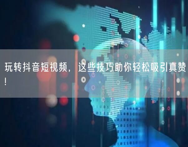 玩转抖音短视频，这些技巧助你轻松吸引真赞!
