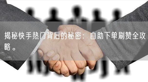 揭秘快手热门背后的秘密：自助下单刷赞全攻略。