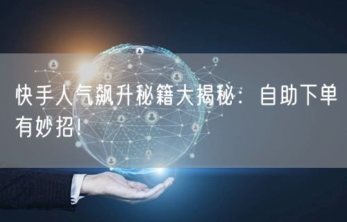 快手人气飙升秘籍大揭秘：自助下单有妙招！