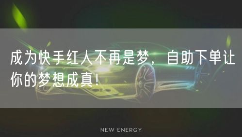 成为快手红人不再是梦，自助下单让你的梦想成真！