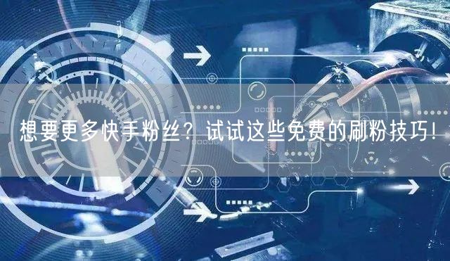 想要更多快手粉丝？试试这些免费的刷粉技巧！