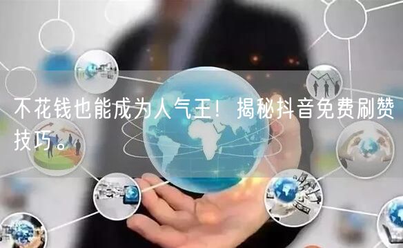 不花钱也能成为人气王！揭秘抖音免费刷赞技巧。