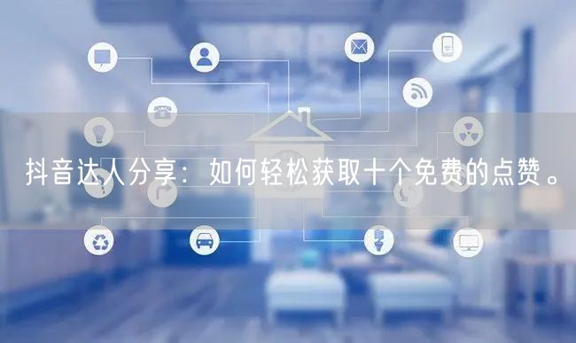 抖音达人分享：如何轻松获取十个免费的点赞。