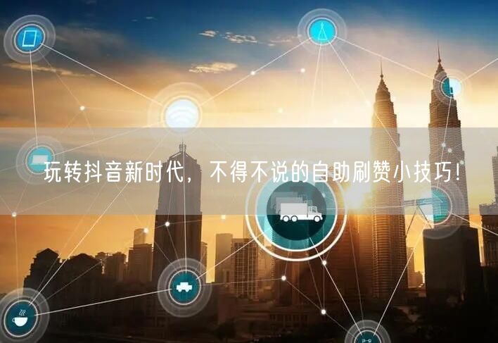 玩转抖音新时代，不得不说的自助刷赞小技巧！