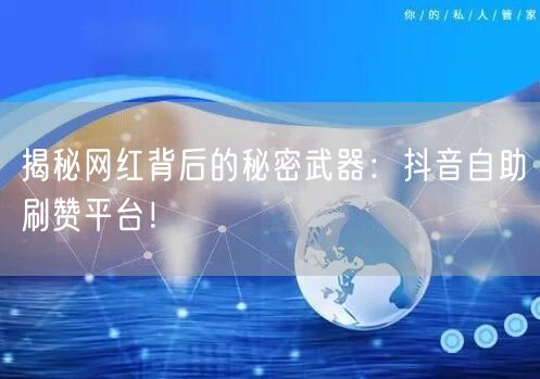 揭秘网红背后的秘密武器：抖音自助刷赞平台！
