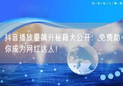 抖音播放量飙升秘籍大公开：免费助你成为网红达人！