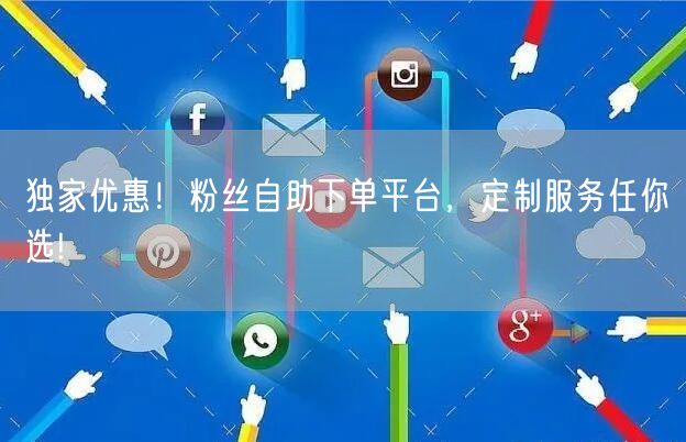 独家优惠！粉丝自助下单平台，定制服务任你选!
